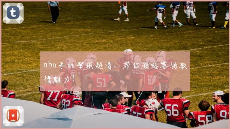 nba手机壁纸超清，带你领略赛场激情魅力！