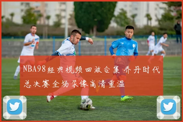 NBA98经典视频回放合集 乔丹时代总决赛全场录像高清重温