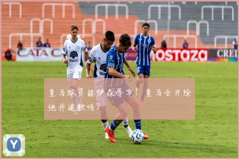 皇马球员赫伊森辱华!皇马会开除他并道歉吗?