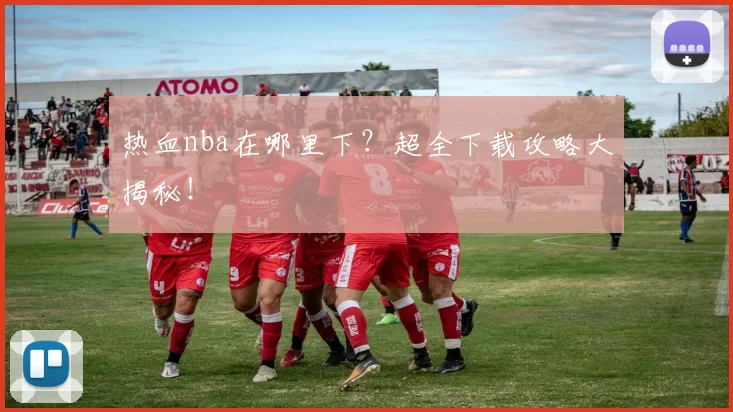 热血nba在哪里下？超全下载攻略大揭秘！