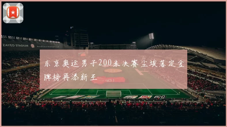 东京奥运男子200米决赛尘埃落定金牌榜再添新王