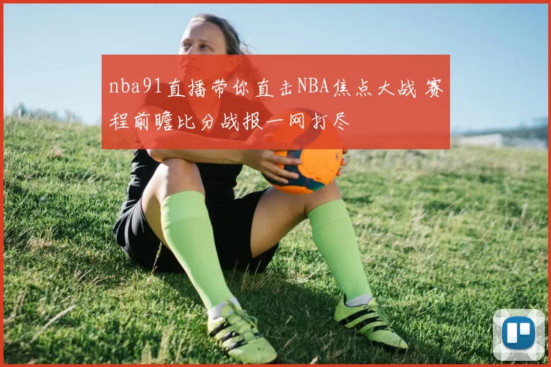 nba91直播带你直击NBA焦点大战 赛程前瞻比分战报一网打尽