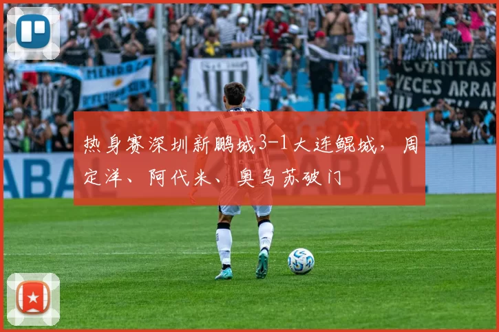 热身赛深圳新鹏城3-1大连鲲城，周定洋、阿代米、奥乌苏破门