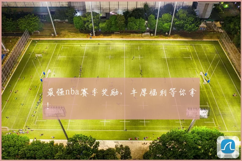 最强nba赛季奖励，丰厚福利等你拿！