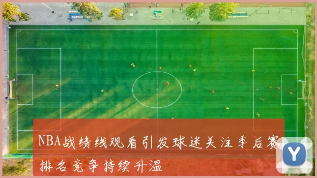 NBA战绩线观看引发球迷关注季后赛排名竞争持续升温