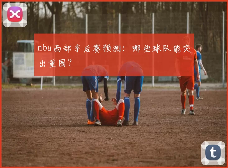 nba西部季后赛预测:哪些球队能突出重围?