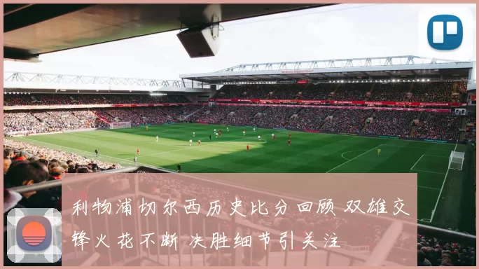 利物浦切尔西历史比分回顾 双雄交锋火花不断 决胜细节引关注