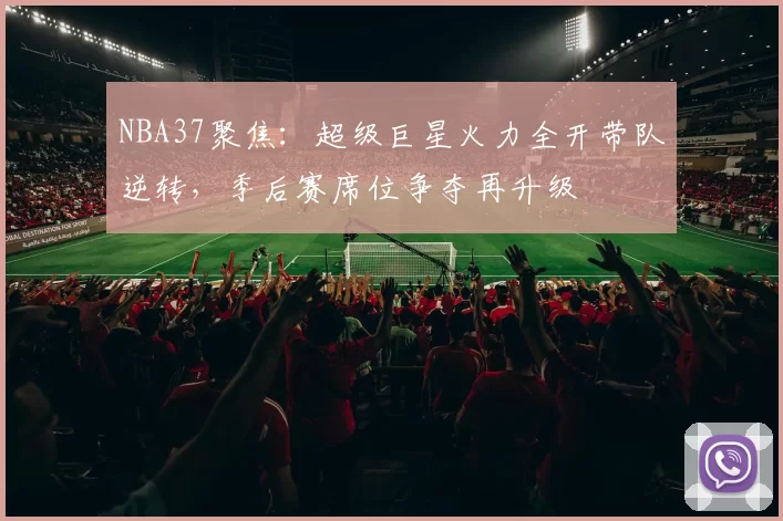 NBA37聚焦:超级巨星火力全开带队逆转,季后赛席位争夺再升级