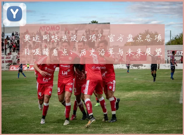 奥运网球共设几项?官方盘点各项目吸睛看点、历史沿革与未来展望