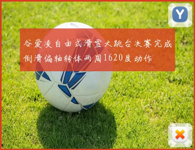 谷爱凌自由式滑雪大跳台决赛完成倒滑偏轴转体两周1620度动作