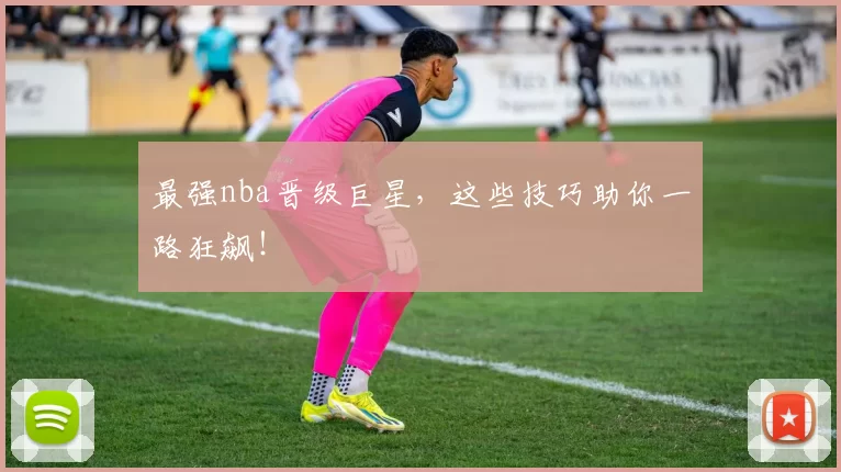最强nba晋级巨星,这些技巧助你一路狂飙!