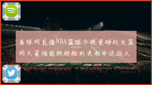 看球网直播NBA篮球今晚重磅对决篮网火箭谁能掀起胜利浪潮命运战火燃爆