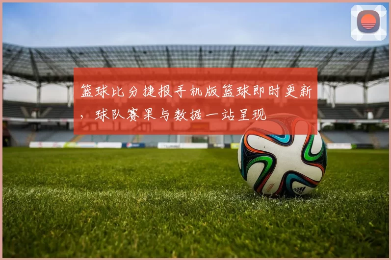 篮球比分捷报手机版篮球即时更新，球队赛果与数据一站呈现