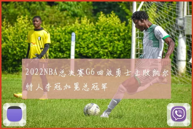2022NBA总决赛G6回放勇士击败凯尔特人夺冠加冕总冠军