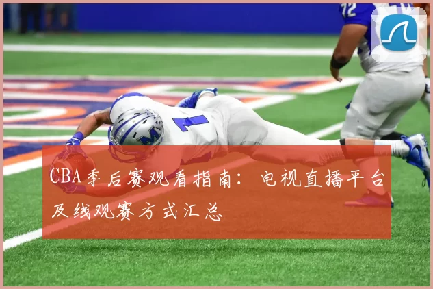 CBA季后赛观看指南:电视直播平台及线观赛方式汇总