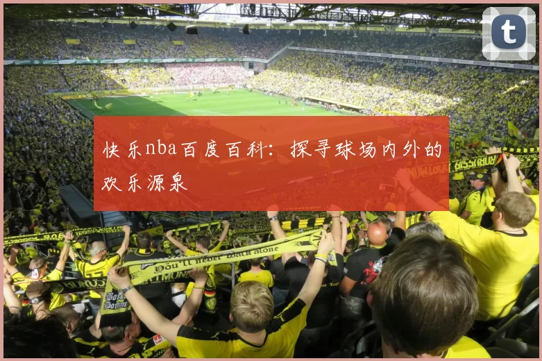 快乐nba百度百科：探寻球场内外的欢乐源泉