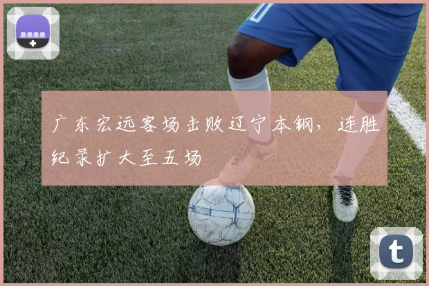 广东宏远客场击败辽宁本钢,连胜纪录扩大至五场