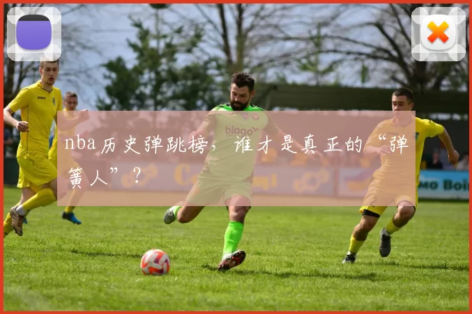 nba历史弹跳榜,谁才是真正的“弹簧人”?