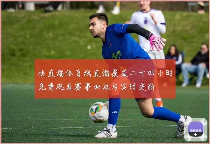 快直播体育线直播覆盖二十四小时免费观看赛事回放与实时更新