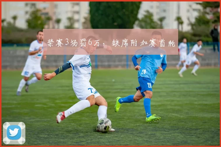 禁赛3场罚6万，缺席附加赛首轮