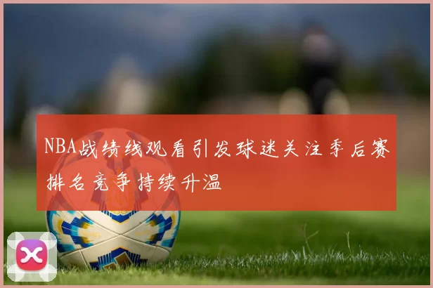 NBA战绩线观看引发球迷关注季后赛排名竞争持续升温