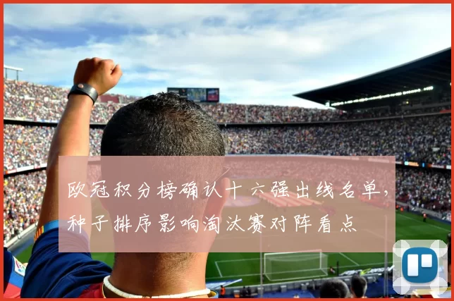 欧冠积分榜确认十六强出线名单，种子排序影响淘汰赛对阵看点
