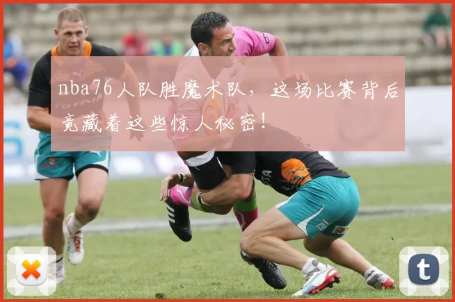 nba76人队胜魔术队,这场比赛背后竟藏着这些惊人秘密!