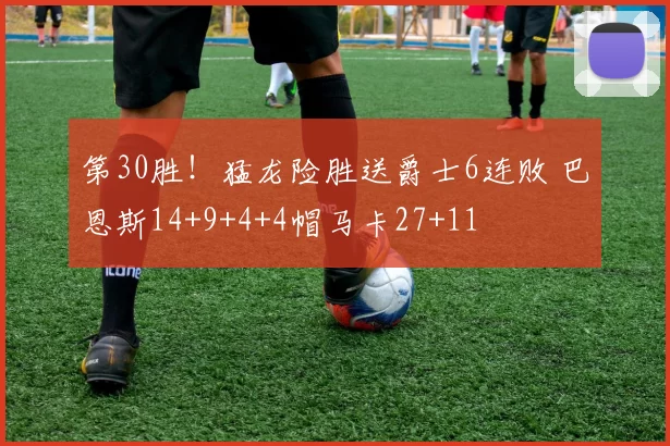 第30胜！猛龙险胜送爵士6连败 巴恩斯14+9+4+4帽马卡27+11