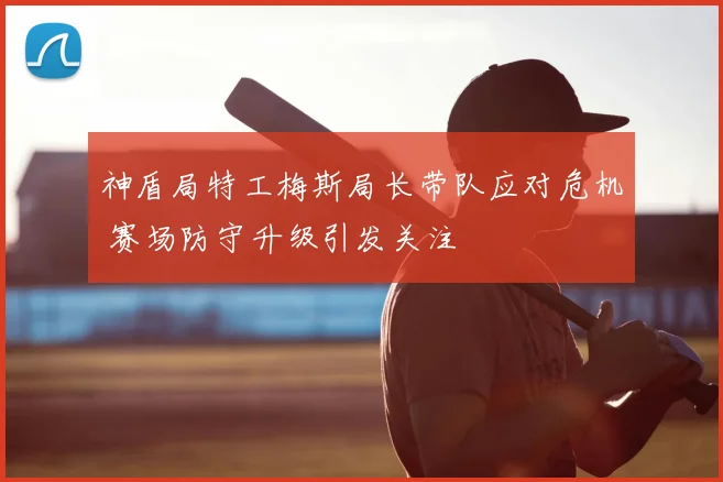 神盾局特工梅斯局长带队应对危机 赛场防守升级引发关注