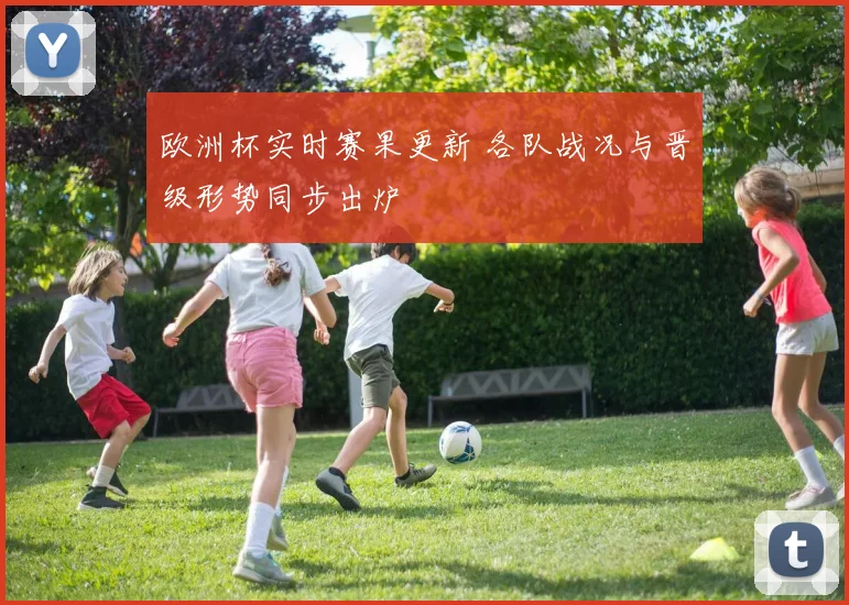 欧洲杯实时赛果更新 各队战况与晋级形势同步出炉