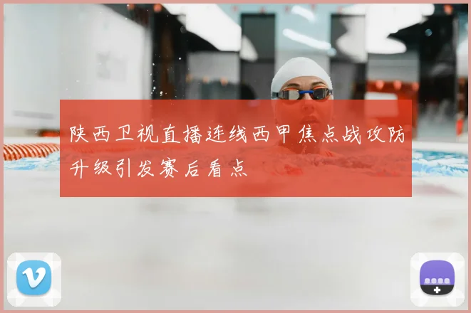 陕西卫视直播连线西甲焦点战攻防升级引发赛后看点