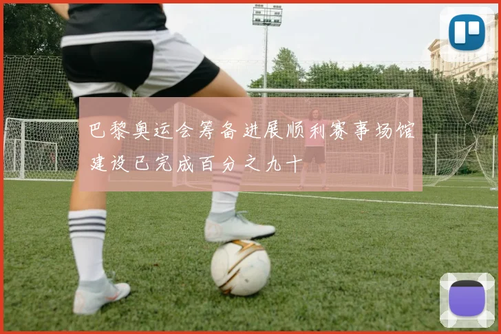 巴黎奥运会筹备进展顺利赛事场馆建设已完成百分之九十