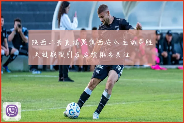 陕西二套直播聚焦西安队主场争胜 关键战役引发后续排名关注