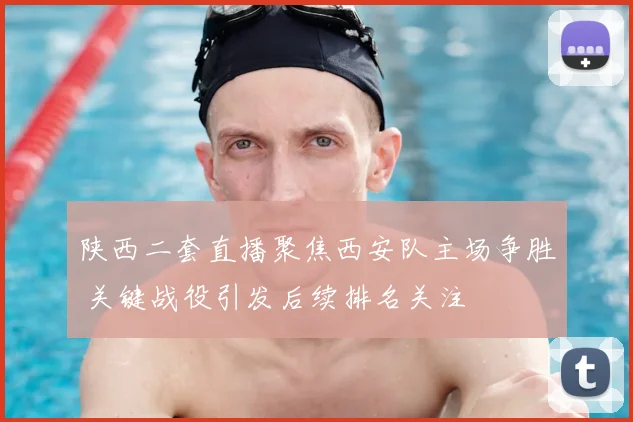 陕西二套直播聚焦西安队主场争胜 关键战役引发后续排名关注