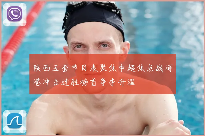 陕西五套节目表聚焦中超焦点战海港冲击连胜榜首争夺升温