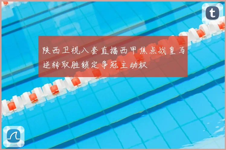 陕西卫视八套直播西甲焦点战皇马逆转取胜锁定争冠主动权