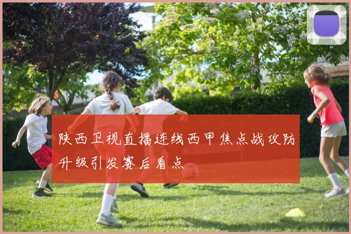 陕西卫视直播连线西甲焦点战攻防升级引发赛后看点