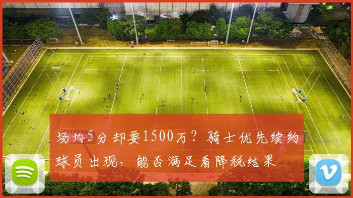 场均5分却要1500万?骑士优先续约球员出现,能否满足看降税结果
