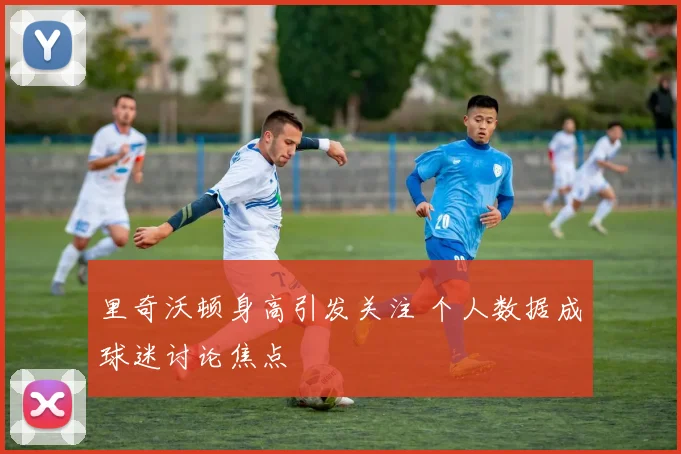 里奇沃顿身高引发关注 个人数据成球迷讨论焦点
